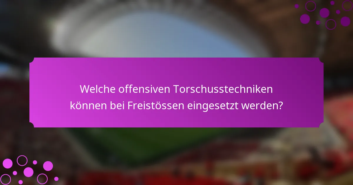 Welche offensiven Torschusstechniken können bei Freistössen eingesetzt werden?