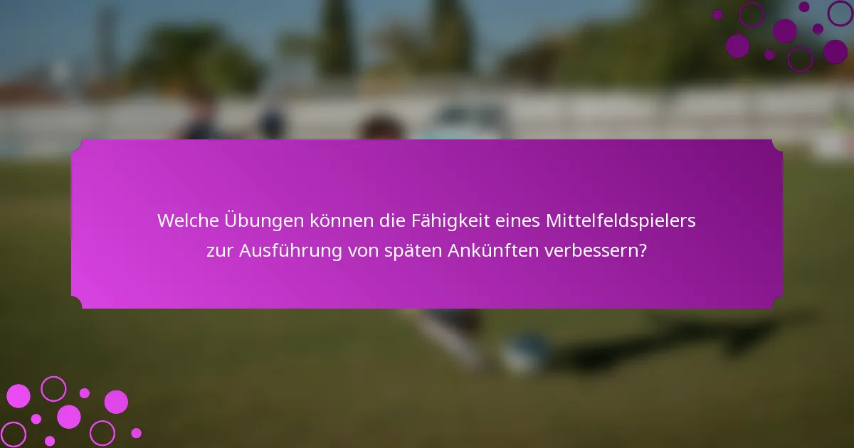 Welche Übungen können die Fähigkeit eines Mittelfeldspielers zur Ausführung von späten Ankünften verbessern?
