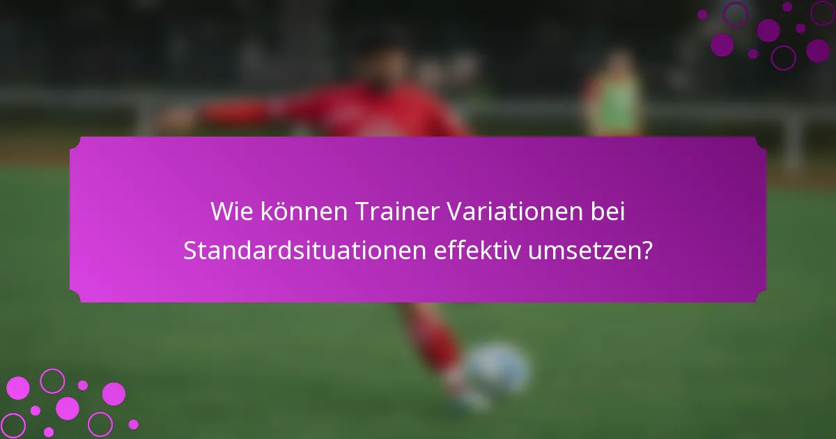 Wie können Trainer Variationen bei Standardsituationen effektiv umsetzen?